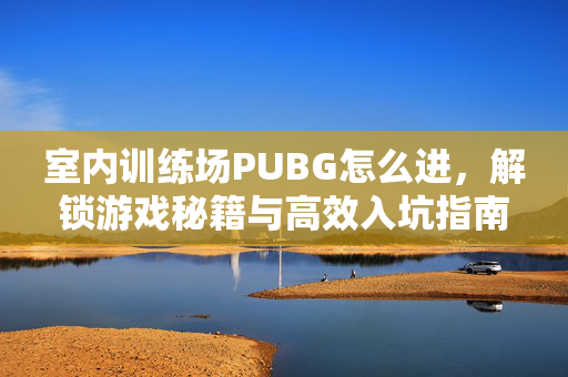 室内训练场PUBG怎么进，解锁游戏秘籍与高效入坑指南