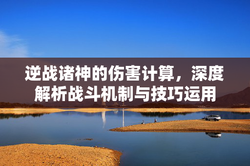 逆战诸神的伤害计算，深度解析战斗机制与技巧运用