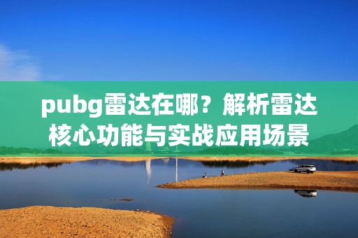 pubg雷达在哪？解析雷达核心功能与实战应用场景