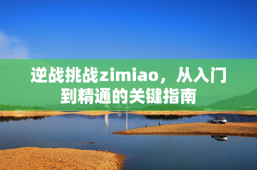 逆战挑战zimiao,从入门到精通的关键指南 逆战挑战zimiao,从入门到精通的关键指南