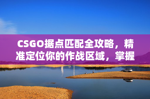 CSGO据点匹配全攻略，精准定位你的作战区域，掌握胜率关键策略