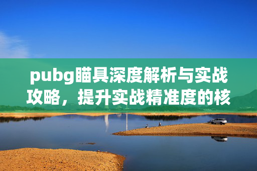 pubg瞄具深度解析与实战攻略，提升实战精准度的核心武器选择