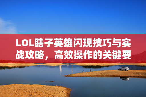 LOL瞎子英雄闪现技巧与实战攻略，高效操作的关键要点