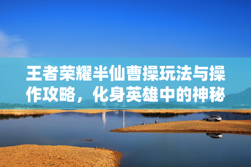王者荣耀半仙曹操玩法与操作攻略，化身英雄中的神秘角色，在激战场景中展现独特魅力