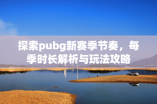 探索pubg新赛季节奏，每季时长解析与玩法攻略