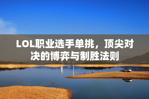 LOL职业选手单挑，顶尖对决的博弈与制胜法则