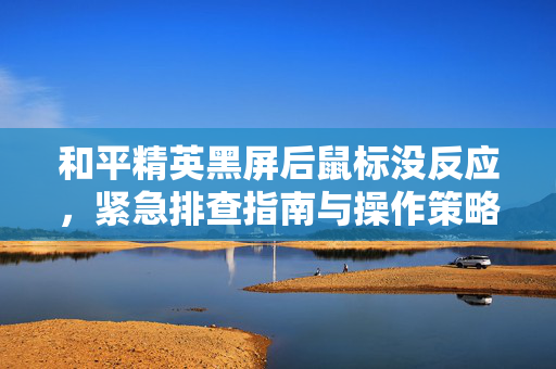 和平精英黑屏后鼠标没反应，紧急排查指南与操作策略