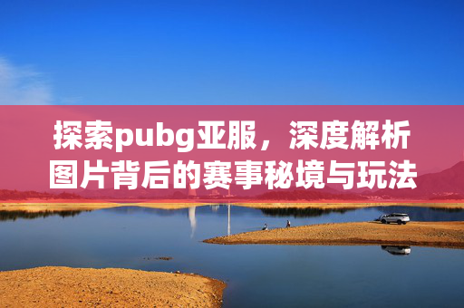 探索pubg亚服，深度解析图片背后的赛事秘境与玩法全景