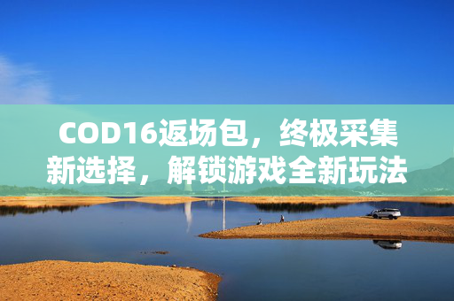 COD16返场包，终极采集新选择，解锁游戏全新玩法