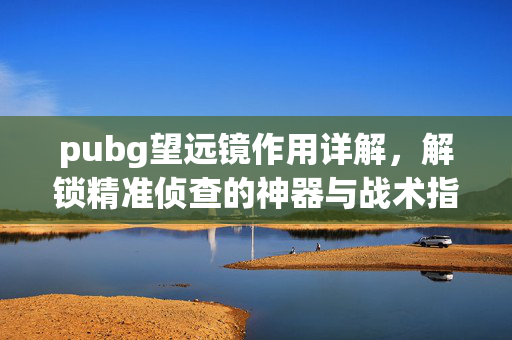 pubg望远镜作用详解，解锁精准侦查的神器与战术指南