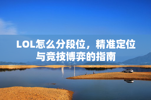 LOL怎么分段位，精准定位与竞技博弈的指南