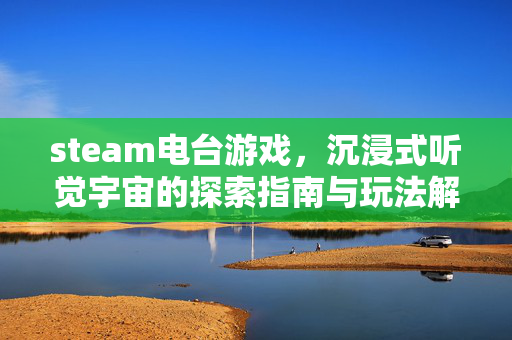 steam电台游戏，沉浸式听觉宇宙的探索指南与玩法解析