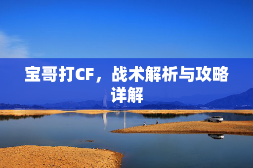 宝哥打CF，战术解析与攻略详解