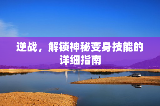 逆战，解锁神秘变身技能的详细指南