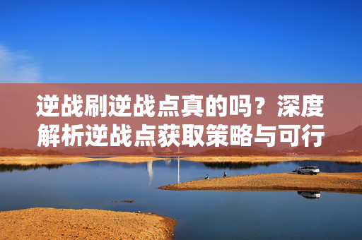 逆战刷逆战点真的吗？深度解析逆战点获取策略与可行性