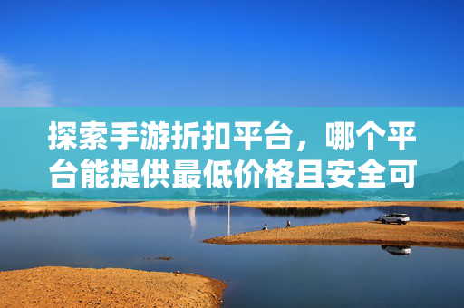 探索手游折扣平台，哪个平台能提供最低价格且安全可靠？