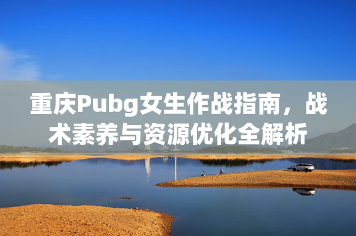 重庆Pubg女生作战指南，战术素养与资源优化全解析