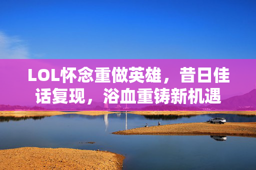 LOL怀念重做英雄，昔日佳话复现，浴血重铸新机遇