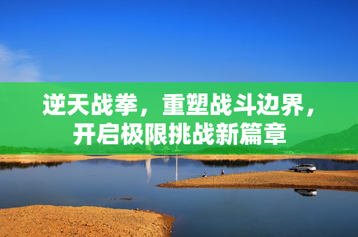 逆天战拳，重塑战斗边界，开启极限挑战新篇章