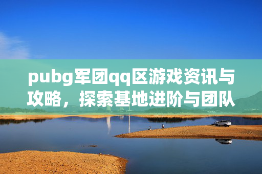 pubg军团qq区游戏资讯与攻略，探索基地进阶与团队协作新策略