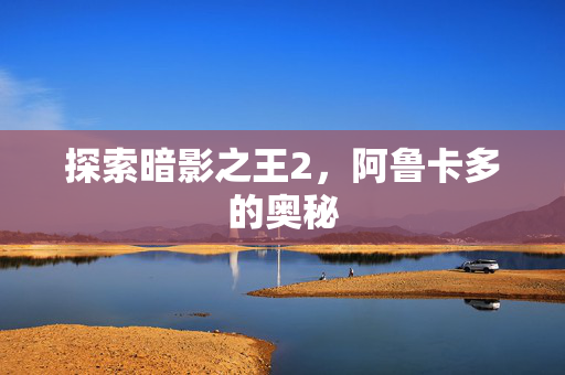 探索暗影之王2，阿鲁卡多的奥秘