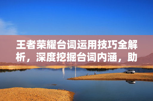 王者荣耀台词运用技巧全解析，深度挖掘台词内涵，助力战术精准布局