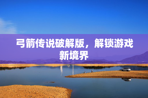 弓箭传说破解版,解锁游戏新境界 弓箭传说破解版,解锁游戏新境界