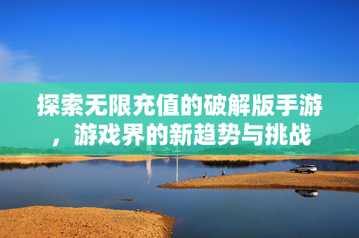 探索无限充值的破解版手游，游戏界的新趋势与挑战
