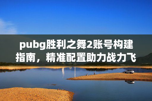 pubg胜利之舞2账号构建指南，精准配置助力战力飞跃