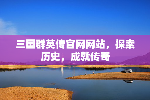 三国群英传官网网站，探索历史，成就传奇