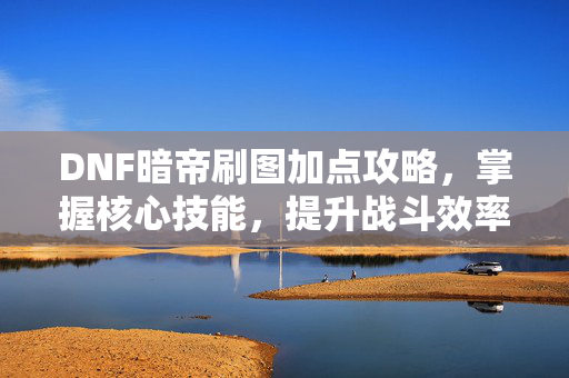 DNF暗帝刷图加点攻略，掌握核心技能，提升战斗效率