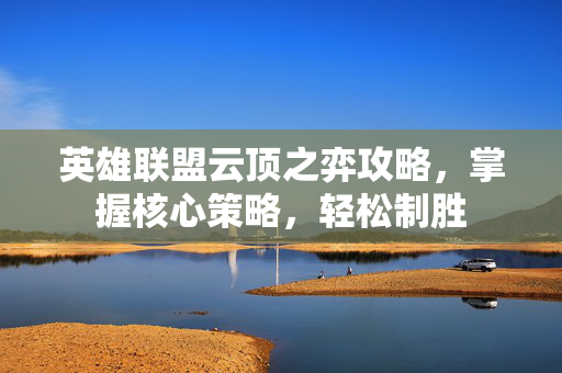 英雄联盟云顶之弈攻略，掌握核心策略，轻松制胜
