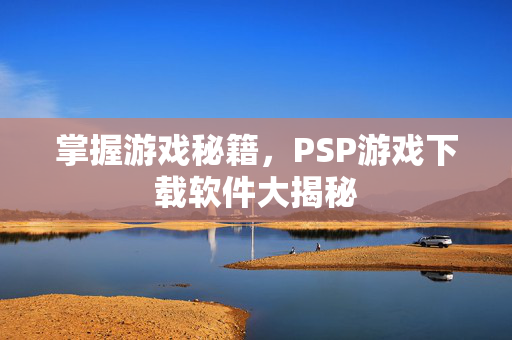 掌握游戏秘籍,PSP游戏下载软件大揭秘 掌握游戏秘籍,PSP游戏下载软件大揭秘