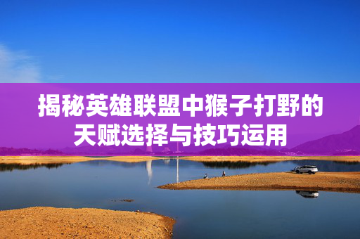 揭秘英雄联盟中猴子打野的天赋选择与技巧运用