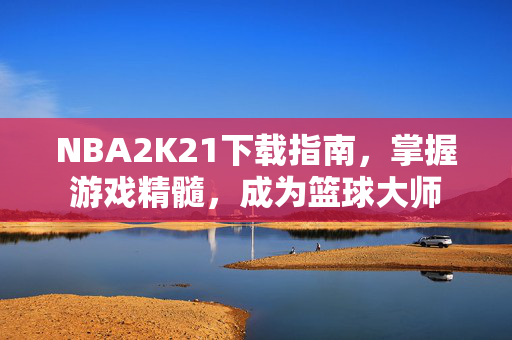 NBA2K21下载指南，掌握游戏精髓，成为篮球大师