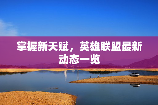 掌握新天赋，英雄联盟最新动态一览