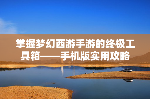 掌握梦幻西游手游的终极工具箱——手机版实用攻略