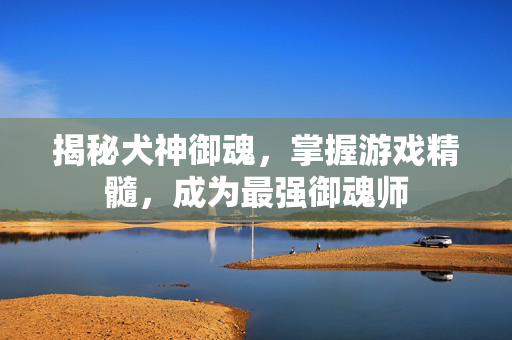揭秘犬神御魂，掌握游戏精髓，成为最强御魂师