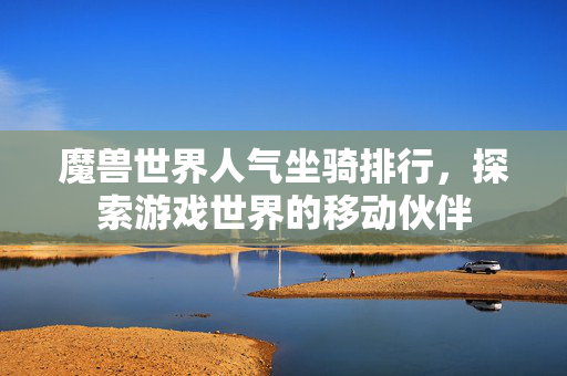 魔兽世界人气坐骑排行，探索游戏世界的移动伙伴