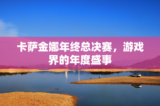 卡萨金娜年终总决赛，游戏界的年度盛事