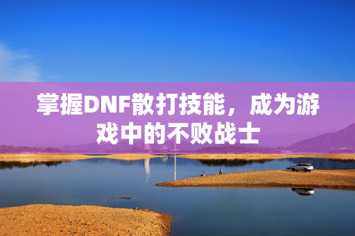 掌握DNF散打技能,成为游戏中的不败战士 掌握DNF散打技能,成为游戏中的不败战士