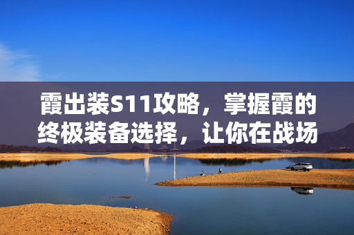 霞出装S11攻略，掌握霞的终极装备选择，让你在战场上所向披靡！