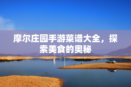 摩尔庄园手游菜谱大全，探索美食的奥秘