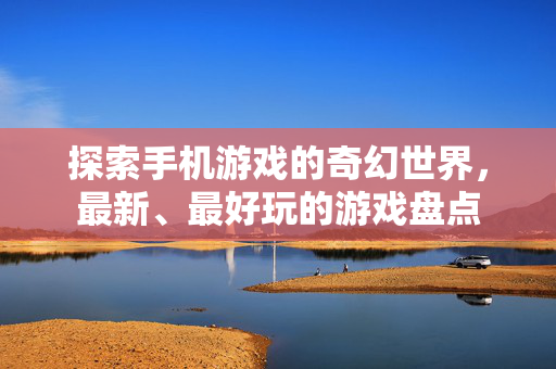 探索手机游戏的奇幻世界，最新、最好玩的游戏盘点