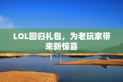 LOL回归礼包，为老玩家带来新惊喜