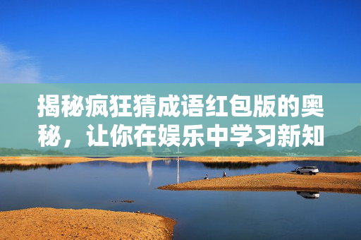 揭秘疯狂猜成语红包版的奥秘，让你在娱乐中学习新知识！