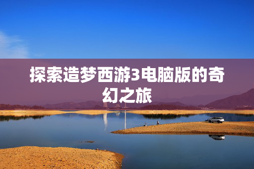 探索造梦西游3电脑版的奇幻之旅 探索造梦西游3电脑版的奇幻之旅