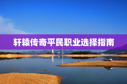轩辕传奇平民职业选择指南