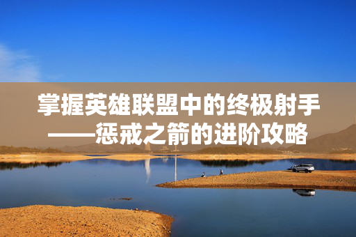 掌握英雄联盟中的终极射手——惩戒之箭的进阶攻略