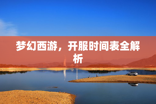 梦幻西游，开服时间表全解析